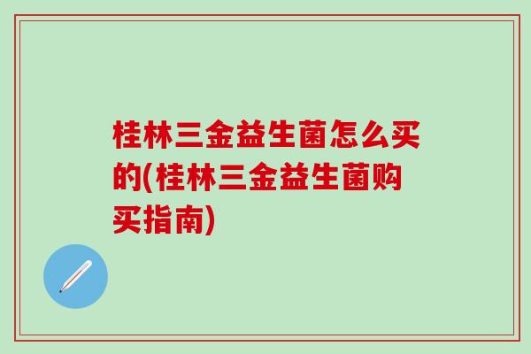 桂林三金益生菌怎么买的(桂林三金益生菌购买指南)