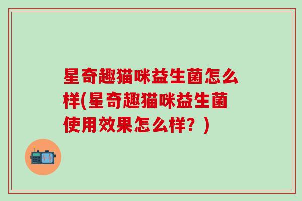星奇趣猫咪益生菌怎么样(星奇趣猫咪益生菌使用效果怎么样?) 星奇趣猫咪益生菌怎么样(星奇趣猫咪益生菌使用效果怎么样?)