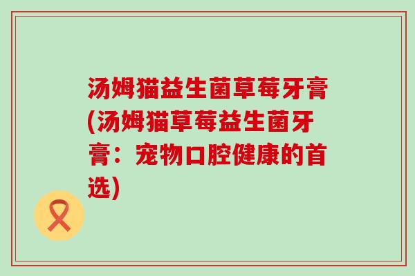 汤姆猫益生菌草莓牙膏(汤姆猫草莓益生菌牙膏:宠物口腔健康的首选) 汤姆猫益生菌草莓牙膏(汤姆猫草莓益生菌牙膏:宠物口腔健康的首选)