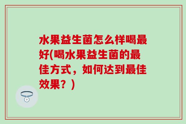 水果益生菌怎么样喝好(喝水果益生菌的佳方式，如何达到佳效果？)