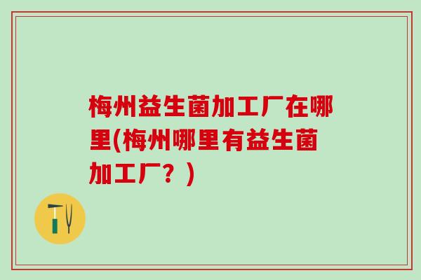 梅州益生菌加工厂在哪里(梅州哪里有益生菌加工厂?) 梅州益生菌加工厂在哪里(梅州哪里有益生菌加工厂?)