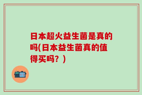 日本超火益生菌是真的吗(日本益生菌真的值得买吗?) 日本超火益生菌是真的吗(日本益生菌真的值得买吗?)