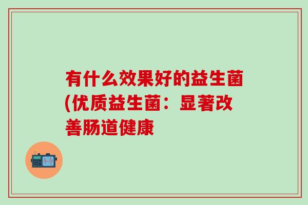 有什么效果好的益生菌(优质益生菌：显著改善肠道健康