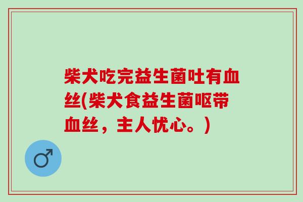 柴犬吃完益生菌吐有丝(柴犬食益生菌呕带丝,主人忧心。) 柴犬吃完益生菌吐有丝(柴犬食益生菌呕带丝,主人忧心。)