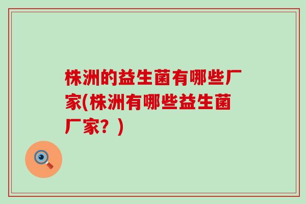 株洲的益生菌有哪些厂家(株洲有哪些益生菌厂家?) 株洲的益生菌有哪些厂家(株洲有哪些益生菌厂家?)
