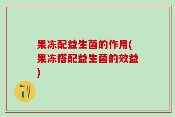 果冻配益生菌的作用(果冻搭配益生菌的效益) 果冻配益生菌的作用(果冻搭配益生菌的效益)