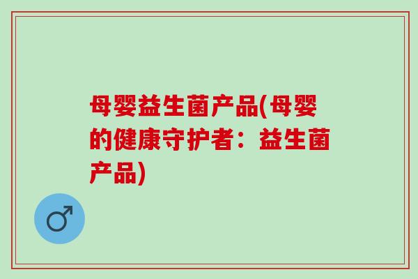 母婴益生菌产品(母婴的健康守护者:益生菌产品) 母婴益生菌产品(母婴的健康守护者:益生菌产品)