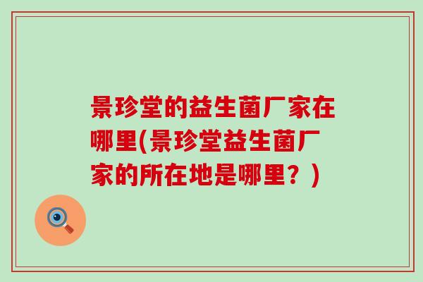 景珍堂的益生菌厂家在哪里(景珍堂益生菌厂家的所在地是哪里?) 景珍堂的益生菌厂家在哪里(景珍堂益生菌厂家的所在地是哪里?)