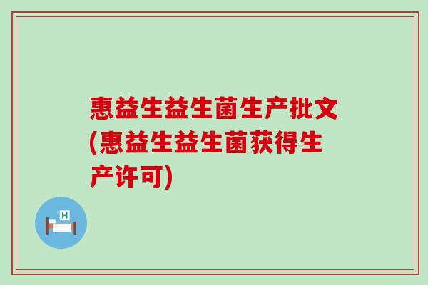 惠益生益生菌生产批文(惠益生益生菌获得生产许可) 惠益生益生菌生产批文(惠益生益生菌获得生产许可)