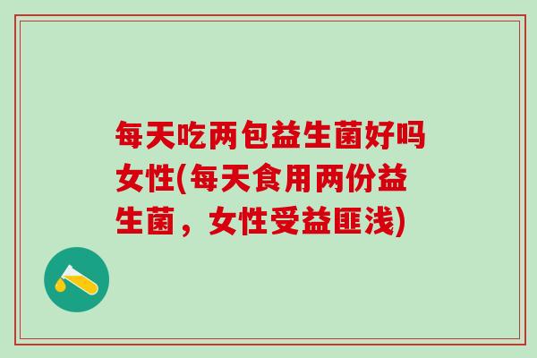 每天吃两包益生菌好吗女性(每天食用两份益生菌,女性受益匪浅) 每天吃两包益生菌好吗女性(每天食用两份益生菌,女性受益匪浅)