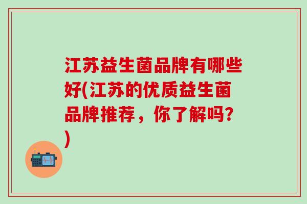 江苏益生菌品牌有哪些好(江苏的优质益生菌品牌推荐，你了解吗？)