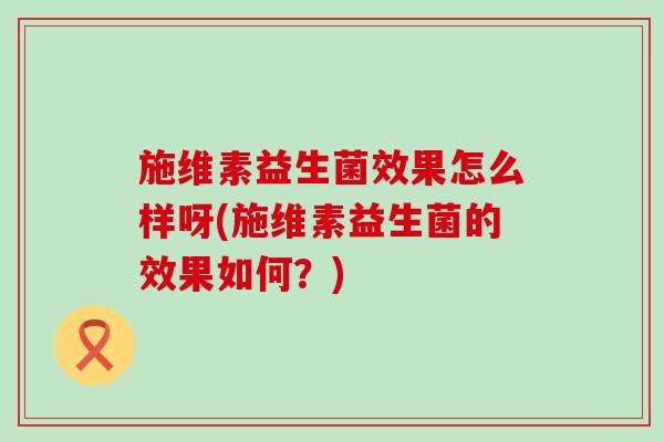 施维素益生菌效果怎么样呀(施维素益生菌的效果如何？)