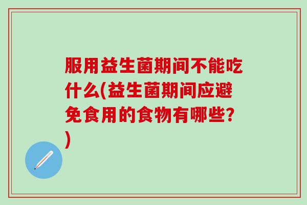 服用益生菌期间不能吃什么(益生菌期间应避免食用的食物有哪些？)
