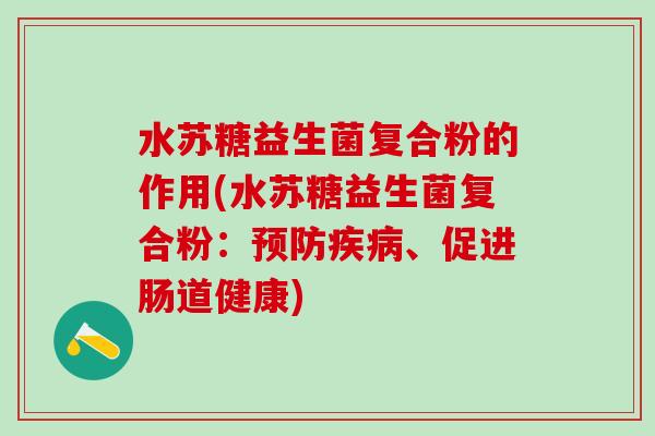 水苏糖益生菌复合粉的作用(水苏糖益生菌复合粉:、促进肠道健康) 水苏糖益生菌复合粉的作用(水苏糖益生菌复合粉:、促进肠道健康)
