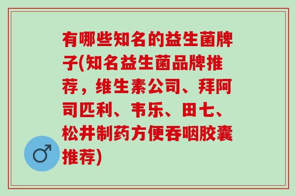 有哪些知名的益生菌牌子(知名益生菌品牌推荐，维生素公司、拜阿司匹利、韦乐、田七、松井制药方便吞咽胶囊推荐)
