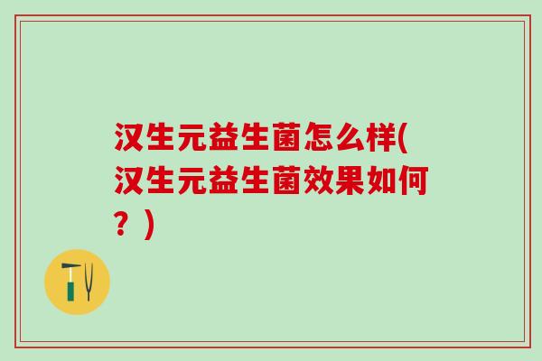 汉生元益生菌怎么样(汉生元益生菌效果如何？)