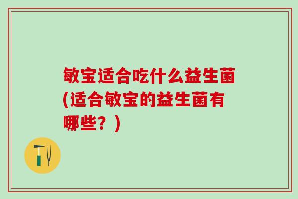 敏宝适合吃什么益生菌(适合敏宝的益生菌有哪些?) 敏宝适合吃什么益生菌(适合敏宝的益生菌有哪些?)