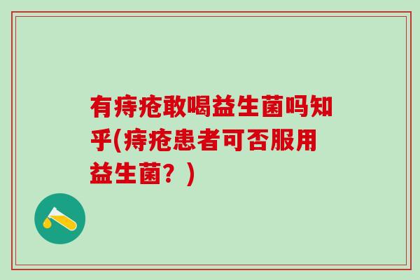 有痔疮敢喝益生菌吗知乎(痔疮患者可否服用益生菌？)