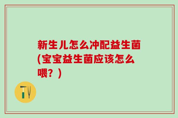 新生儿怎么冲配益生菌(宝宝益生菌应该怎么喂?) 新生儿怎么冲配益生菌(宝宝益生菌应该怎么喂?)