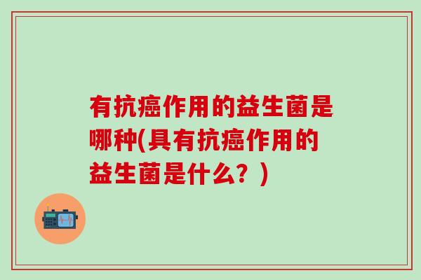 有抗作用的益生菌是哪种(具有抗作用的益生菌是什么?) 有抗作用的益生菌是哪种(具有抗作用的益生菌是什么?)