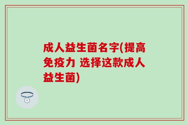 成人益生菌名字(提高力 选择这款成人益生菌) 成人益生菌名字(提高力 选择这款成人益生菌)