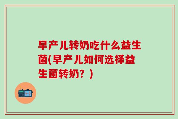 早产儿转奶吃什么益生菌(早产儿如何选择益生菌转奶?) 早产儿转奶吃什么益生菌(早产儿如何选择益生菌转奶?)