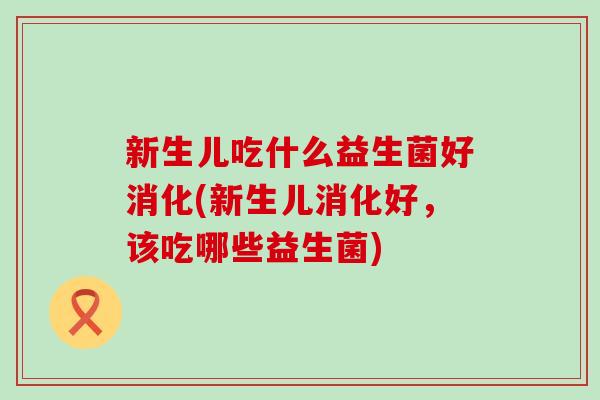 新生儿吃什么益生菌好消化(新生儿消化好,该吃哪些益生菌) 新生儿吃什么益生菌好消化(新生儿消化好,该吃哪些益生菌)