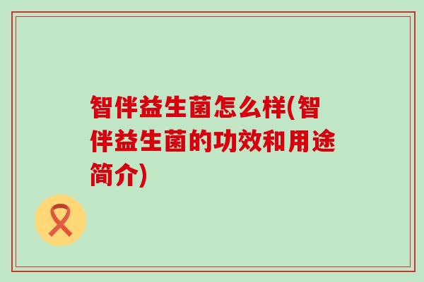 智伴益生菌怎么样(智伴益生菌的功效和用途简介) 智伴益生菌怎么样(智伴益生菌的功效和用途简介)