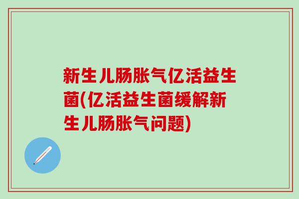 新生儿肠亿活益生菌(亿活益生菌缓解新生儿肠问题) 新生儿肠亿活益生菌(亿活益生菌缓解新生儿肠问题)