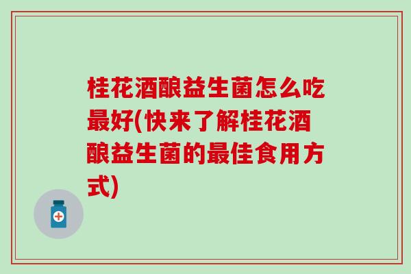 桂花酒酿益生菌怎么吃好(快来了解桂花酒酿益生菌的佳食用方式) 桂花酒酿益生菌怎么吃好(快来了解桂花酒酿益生菌的佳食用方式)