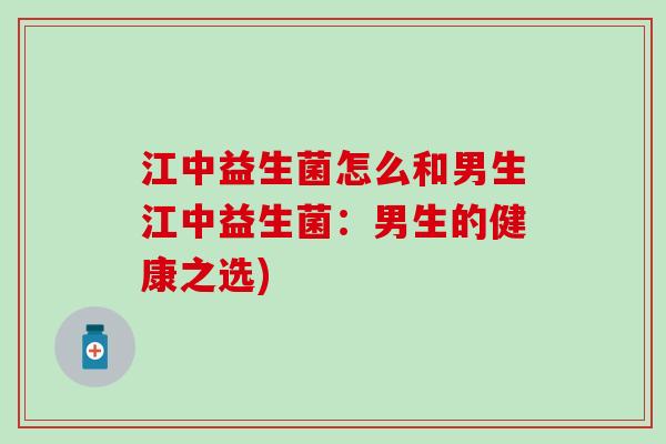 江中益生菌怎么和男生江中益生菌:男生的健康之选) 江中益生菌怎么和男生江中益生菌:男生的健康之选)