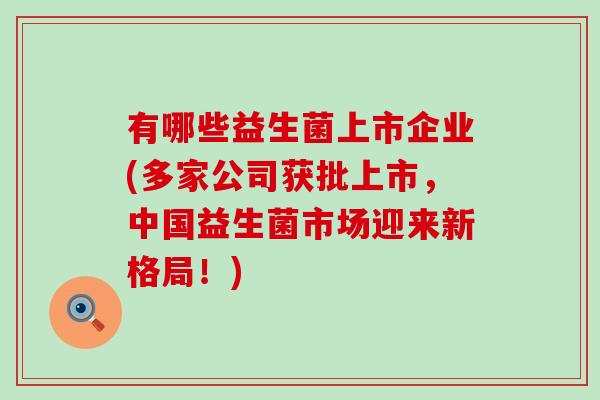 有哪些益生菌上市企业(多家公司获批上市，中国益生菌市场迎来新格局！)