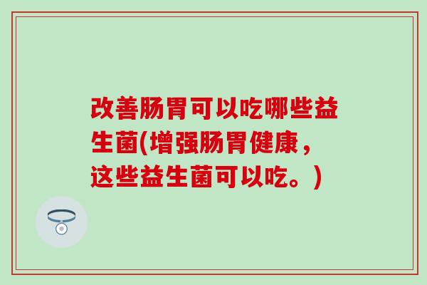 改善肠胃可以吃哪些益生菌(增强肠胃健康，这些益生菌可以吃。)