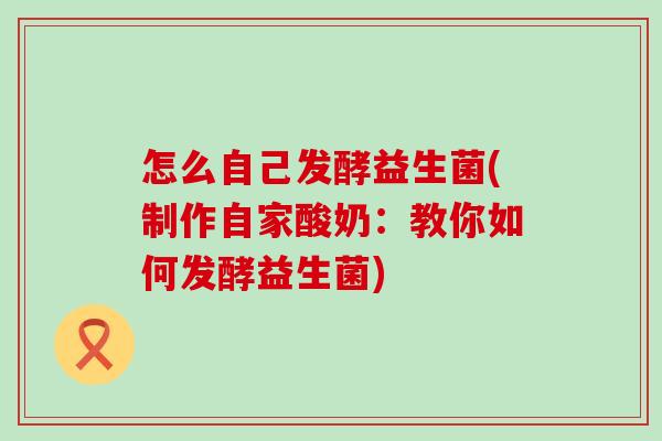 怎么自己发酵益生菌(制作自家酸奶：教你如何发酵益生菌)