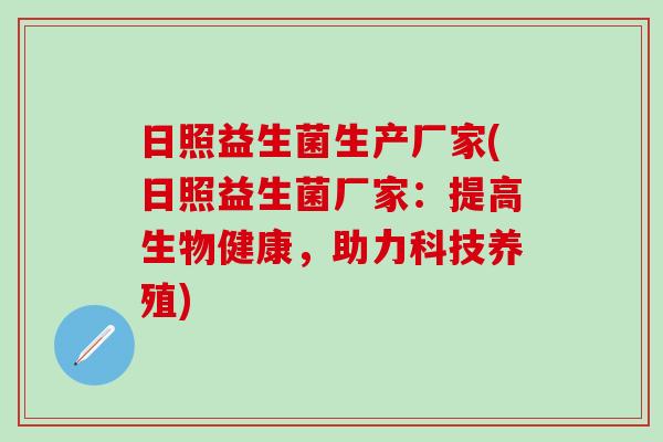 日照益生菌生产厂家(日照益生菌厂家:提高生物健康,助力科技养殖) 日照益生菌生产厂家(日照益生菌厂家:提高生物健康,助力科技养殖)