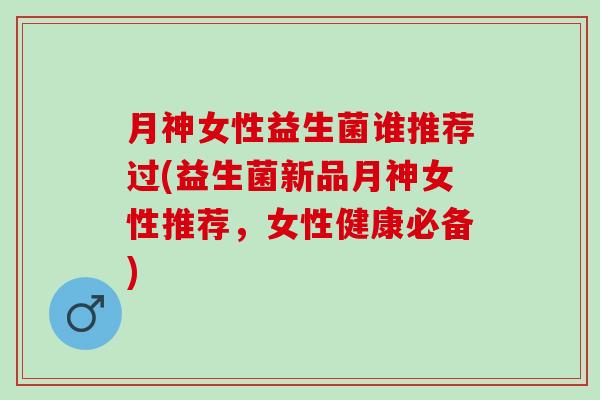 月神女性益生菌谁推荐过(益生菌新品月神女性推荐,女性健康必备) 月神女性益生菌谁推荐过(益生菌新品月神女性推荐,女性健康必备)