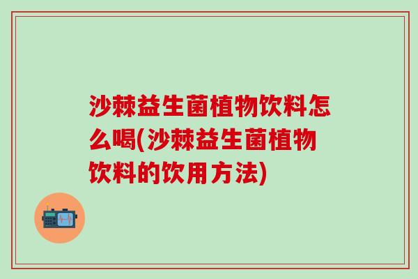 沙棘益生菌植物饮料怎么喝(沙棘益生菌植物饮料的饮用方法) 沙棘益生菌植物饮料怎么喝(沙棘益生菌植物饮料的饮用方法)
