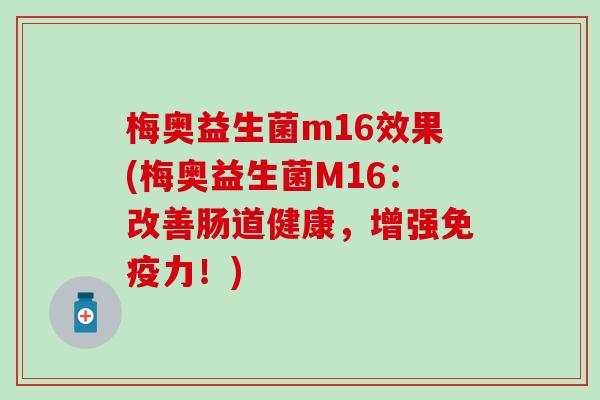 梅奥益生菌m16效果(梅奥益生菌M16:改善肠道健康,增强力!) 梅奥益生菌m16效果(梅奥益生菌M16:改善肠道健康,增强力!)