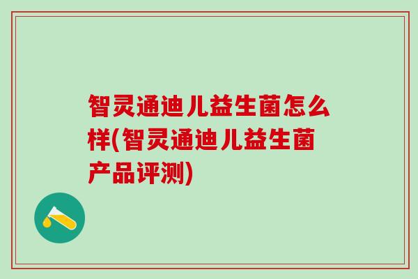 智灵通迪儿益生菌怎么样(智灵通迪儿益生菌产品评测) 智灵通迪儿益生菌怎么样(智灵通迪儿益生菌产品评测)