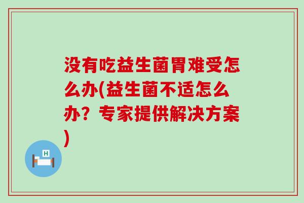 没有吃益生菌胃难受怎么办(益生菌不适怎么办？专家提供解决方案)