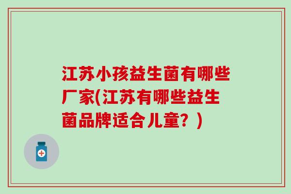 江苏小孩益生菌有哪些厂家(江苏有哪些益生菌品牌适合儿童?) 江苏小孩益生菌有哪些厂家(江苏有哪些益生菌品牌适合儿童?)