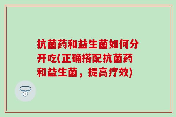 药和益生菌如何分开吃(正确搭配药和益生菌,提高疗效) 药和益生菌如何分开吃(正确搭配药和益生菌,提高疗效)
