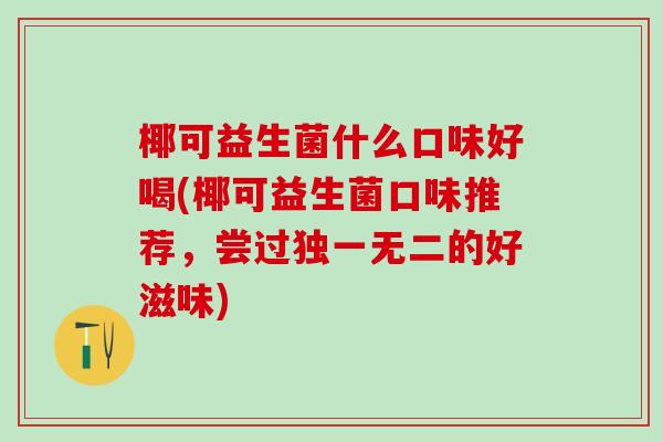 椰可益生菌什么口味好喝(椰可益生菌口味推荐,尝过独一无二的好滋味) 椰可益生菌什么口味好喝(椰可益生菌口味推荐,尝过独一无二的好滋味)