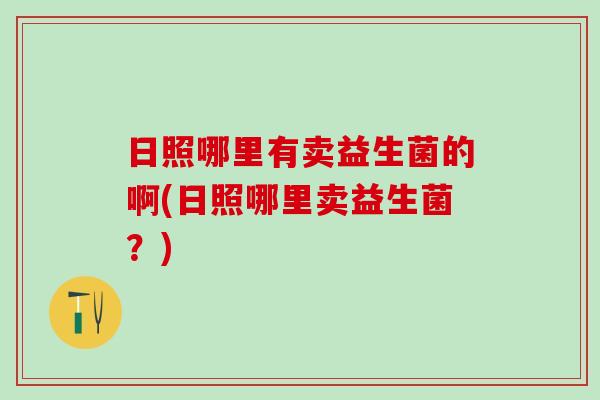 日照哪里有卖益生菌的啊(日照哪里卖益生菌?) 日照哪里有卖益生菌的啊(日照哪里卖益生菌?)