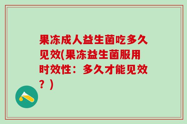 果冻成人益生菌吃多久见效(果冻益生菌服用时效性:多久才能见效?) 果冻成人益生菌吃多久见效(果冻益生菌服用时效性:多久才能见效?)