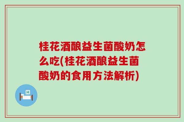 桂花酒酿益生菌酸奶怎么吃(桂花酒酿益生菌酸奶的食用方法解析)