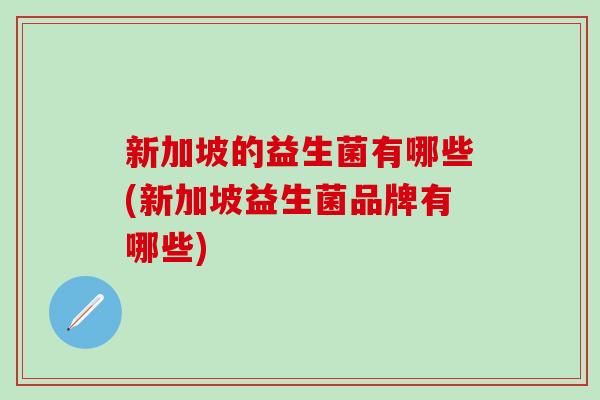 新加坡的益生菌有哪些(新加坡益生菌品牌有哪些) 新加坡的益生菌有哪些(新加坡益生菌品牌有哪些)