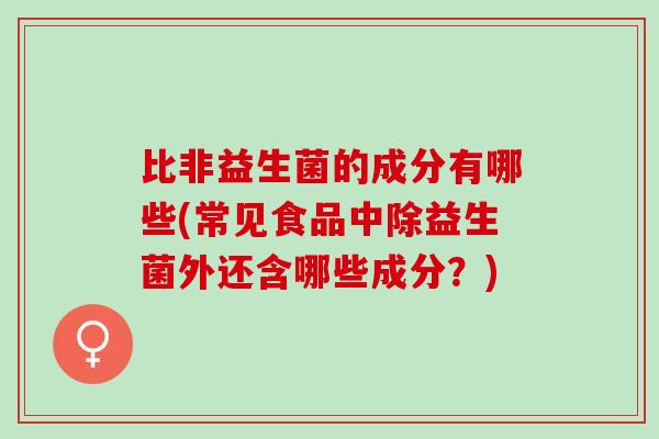 比非益生菌的成分有哪些(常见食品中除益生菌外还含哪些成分？)