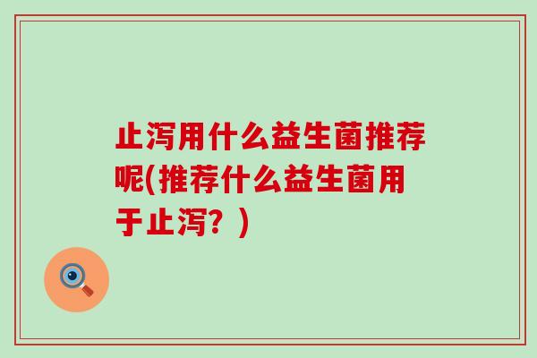 止泻用什么益生菌推荐呢(推荐什么益生菌用于止泻？)