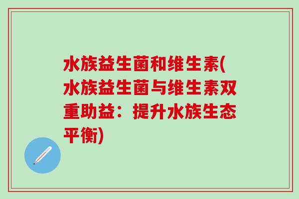 水族益生菌和维生素(水族益生菌与维生素双重助益：提升水族生态平衡)